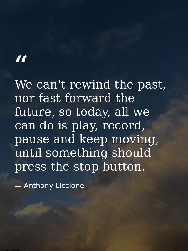 We can't rewind the past, nor fast-forward the future, so today, all we can do is play, record, pause and keep moving, u — Anthony Liccione