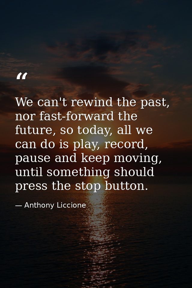 We can't rewind the past, nor fast-forward the future, so today, all we can do is play, record, pause and keep moving, u — Anthony Liccione