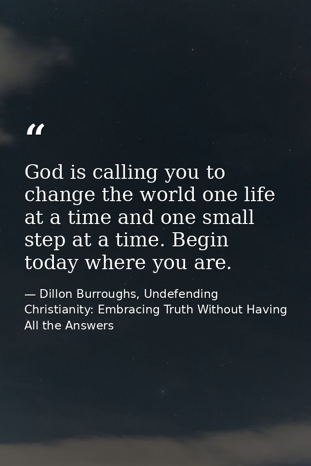 God is calling you to change the world one life at a time and one small step at a time. Begin today where you are. — Dillon Burroughs, Undefending Christianity: Embracing Truth Without Having All the Answers