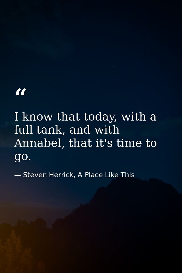 I know that today, with a full tank, and with Annabel, that it's time to go. — Steven Herrick, A Place Like This