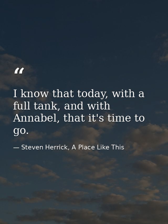 I know that today, with a full tank, and with Annabel, that it's time to go. — Steven Herrick, A Place Like This