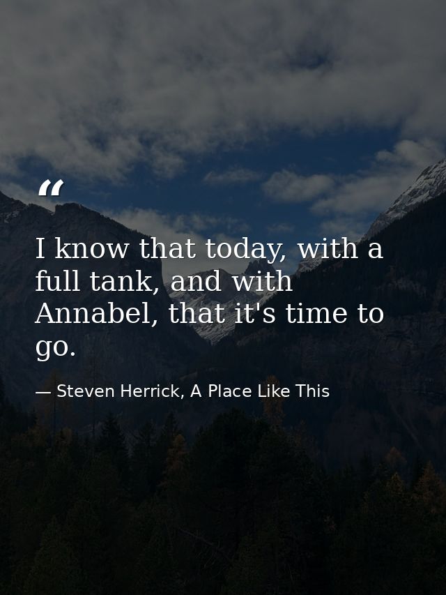 I know that today, with a full tank, and with Annabel, that it's time to go. — Steven Herrick, A Place Like This