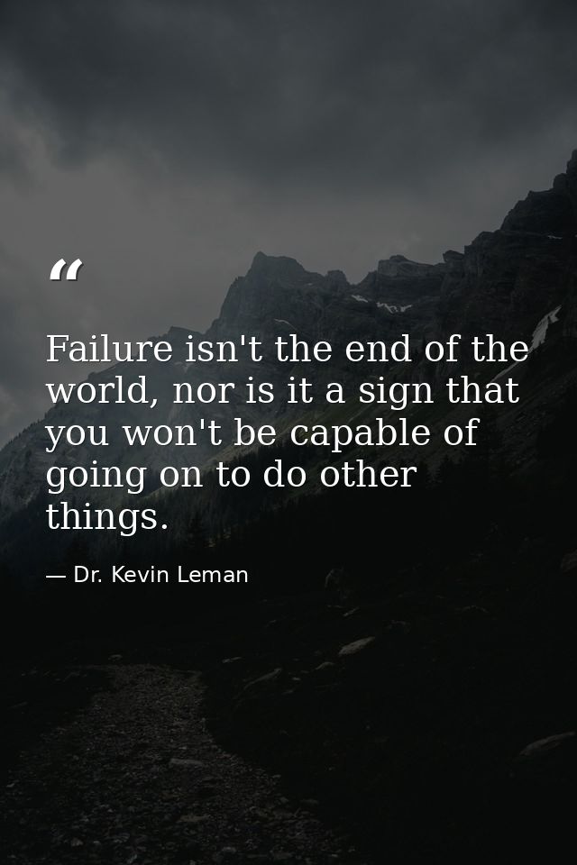 Failure isn't the end of the world, nor is it a sign that you won't be capable of going on to do other things. — Dr. Kevin Leman