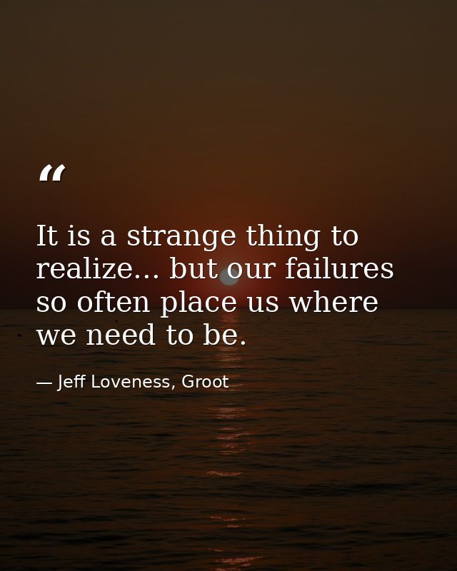 It is a strange thing to realize... but our failures so often place us where we need to be. — Jeff Loveness, Groot