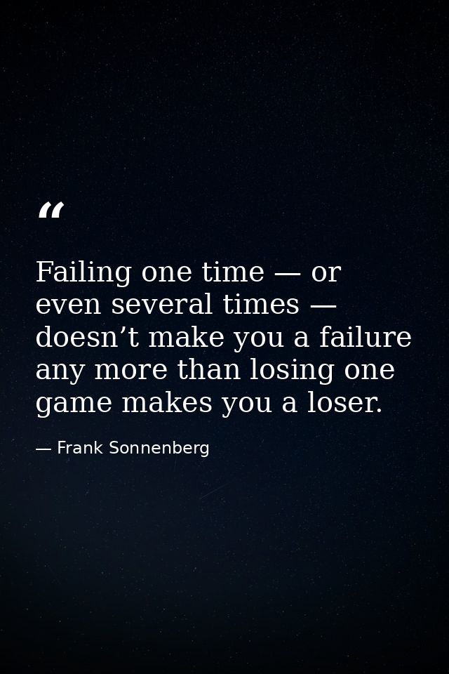 Failing one time — or even several times — doesn’t make you a failure any more than losing one game makes you a loser. — Frank Sonnenberg