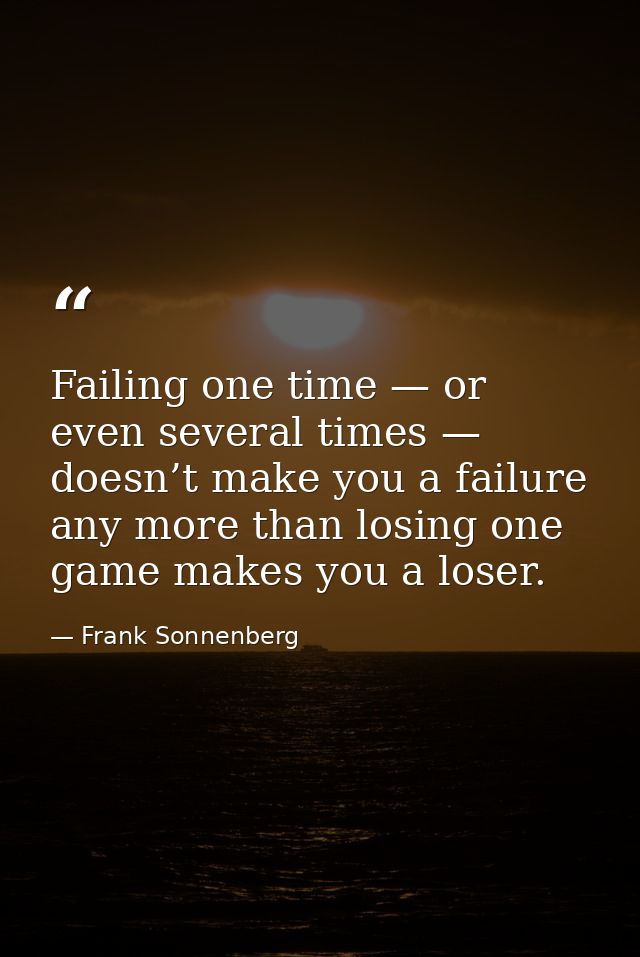 Failing one time — or even several times — doesn’t make you a failure any more than losing one game makes you a loser. — Frank Sonnenberg