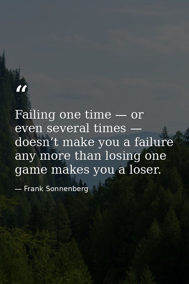 Failing one time — or even several times — doesn’t make you a failure any more than losing one game makes you a loser. — Frank Sonnenberg