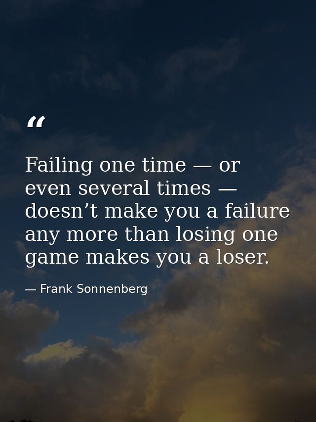 Failing one time — or even several times — doesn’t make you a failure any more than losing one game makes you a loser. — Frank Sonnenberg