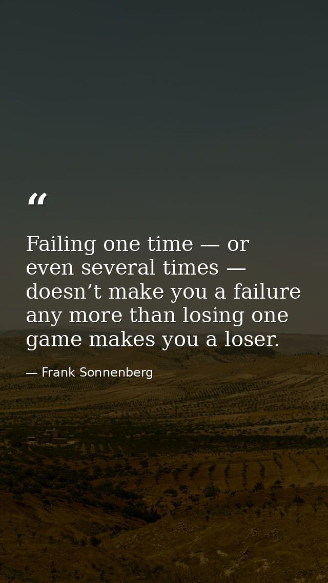 Failing one time — or even several times — doesn’t make you a failure any more than losing one game makes you a loser. — Frank Sonnenberg