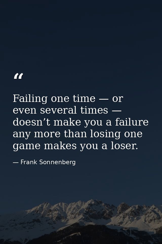 Failing one time — or even several times — doesn’t make you a failure any more than losing one game makes you a loser. — Frank Sonnenberg