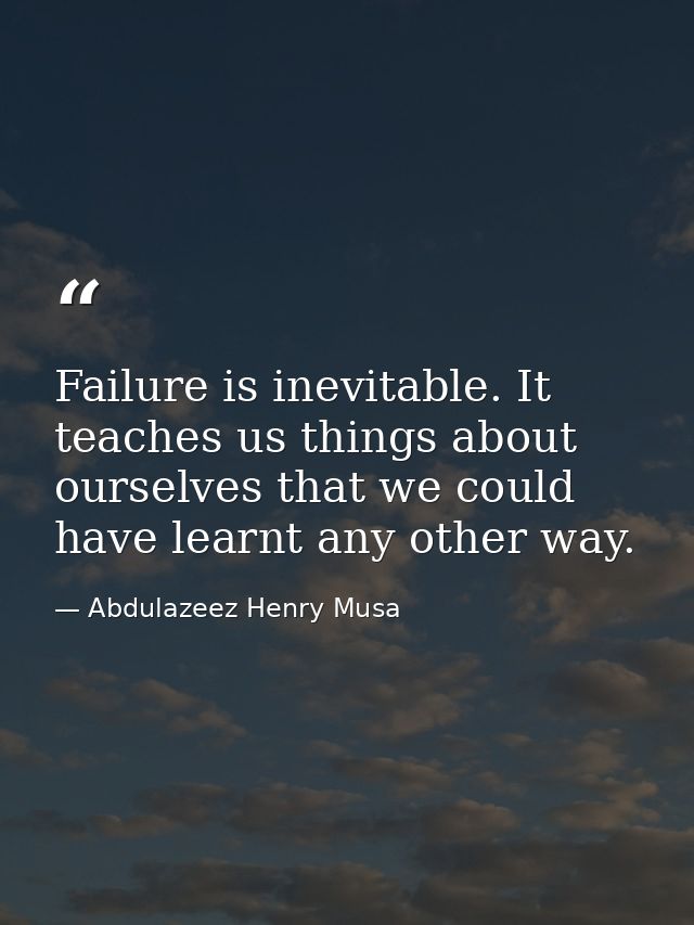Failure is inevitable. It teaches us things about ourselves that we could have learnt any other way. — Abdulazeez Henry Musa
