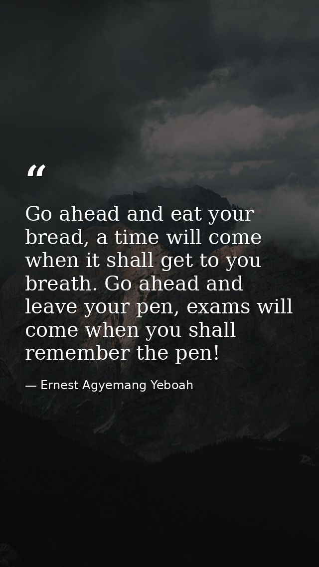 Go ahead and eat your bread, a time will come when it shall get to you breath. Go ahead and leave your pen, exams will c — Ernest Agyemang Yeboah