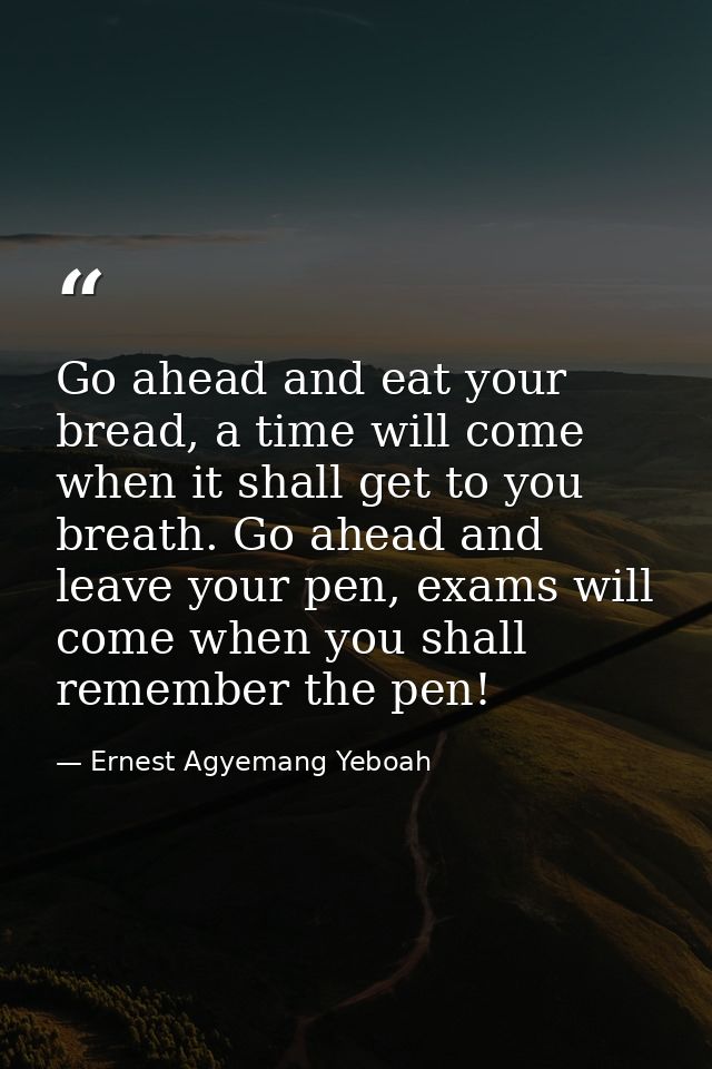 Go ahead and eat your bread, a time will come when it shall get to you breath. Go ahead and leave your pen, exams will c — Ernest Agyemang Yeboah