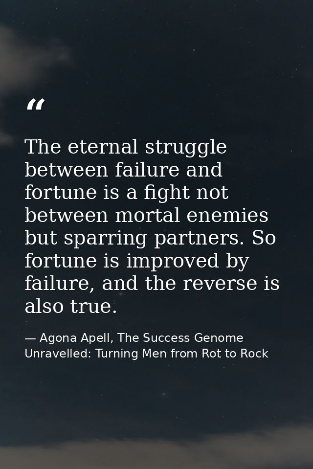 The eternal struggle between failure and fortune is a fight not between mortal enemies but sparring partners. So fortune — Agona Apell, The Success Genome Unravelled: Turning Men from Rot to Rock