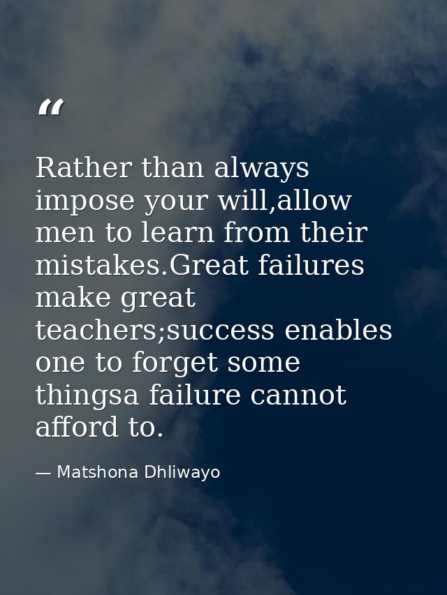 Rather than always impose your will,allow men to learn from their mistakes.Great failures make great teachers;success en — Matshona Dhliwayo