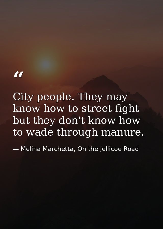 City people. They may know how to street fight but they don't know how to wade through manure. — Melina Marchetta, On the Jellicoe Road