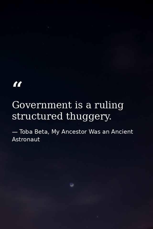 Government is a ruling structured thuggery. — Toba Beta, My Ancestor Was an Ancient Astronaut