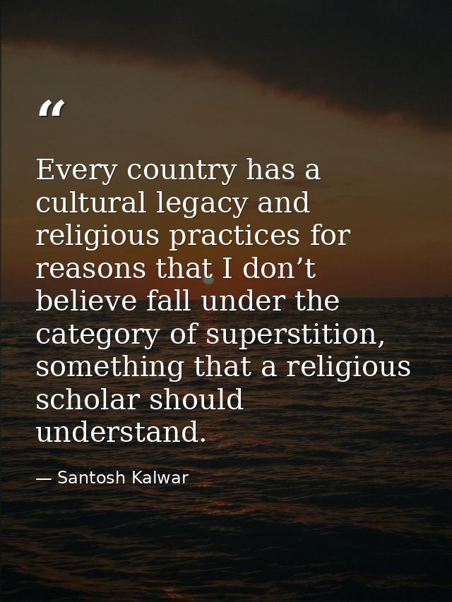 Every country has a cultural legacy and religious practices for reasons that I don’t believe fall under the category of  — Santosh Kalwar