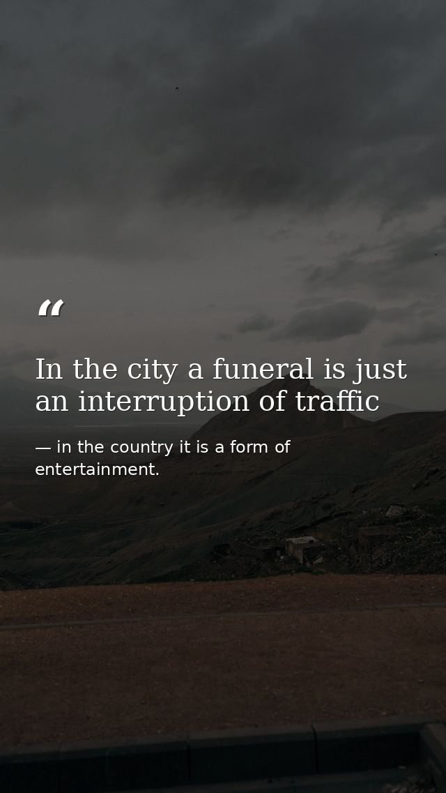In the city a funeral is just an interruption of traffic — in the country it is a form of entertainment.