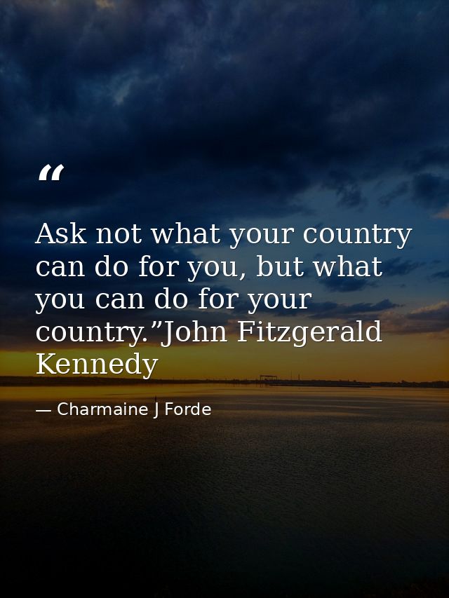 Ask not what your country can do for you, but what you can do for your country.”John Fitzgerald Kennedy — Charmaine J Forde