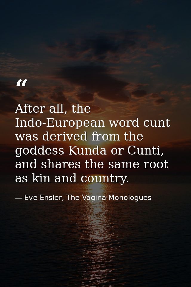 After all, the Indo-European word cunt was derived from the goddess Kunda or Cunti, and shares the same root as kin and  — Eve Ensler, The Vagina Monologues