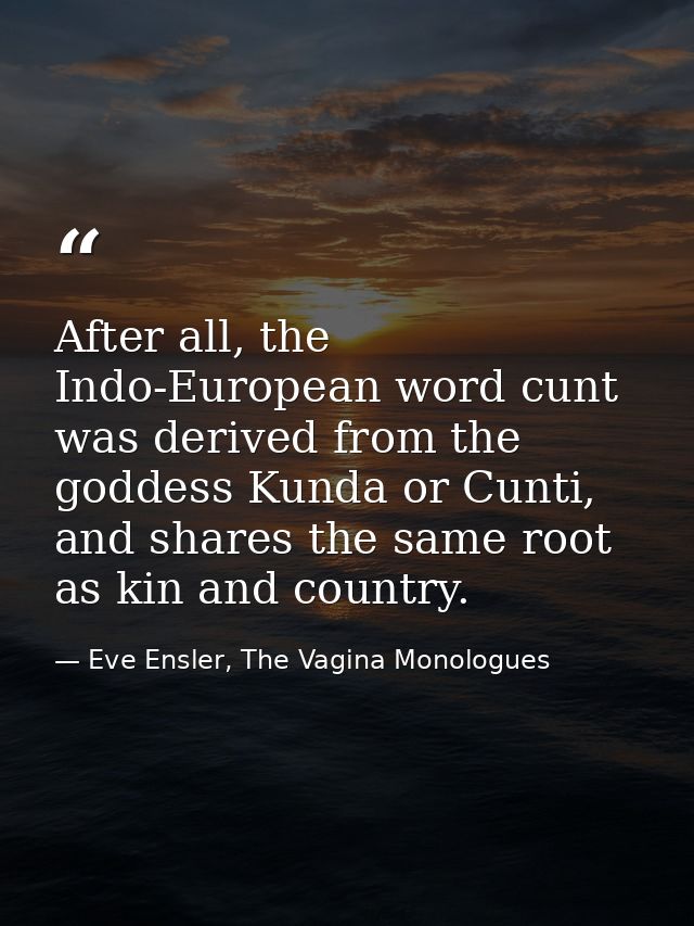 After all, the Indo-European word cunt was derived from the goddess Kunda or Cunti, and shares the same root as kin and  — Eve Ensler, The Vagina Monologues