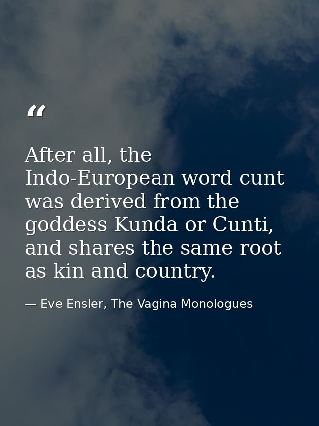 After all, the Indo-European word cunt was derived from the goddess Kunda or Cunti, and shares the same root as kin and  — Eve Ensler, The Vagina Monologues