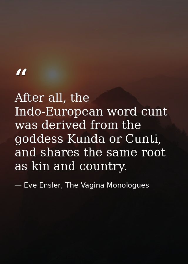 After all, the Indo-European word cunt was derived from the goddess Kunda or Cunti, and shares the same root as kin and  — Eve Ensler, The Vagina Monologues