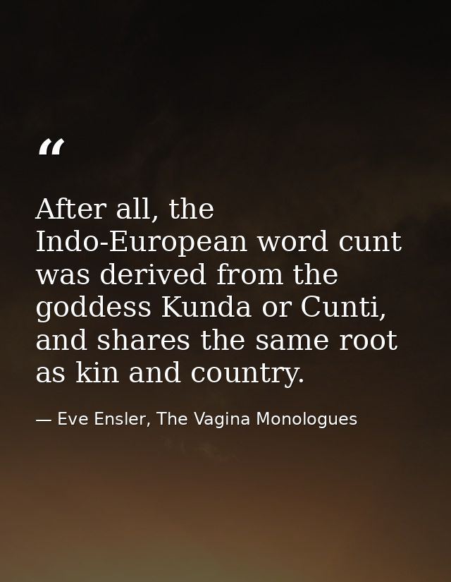 After all, the Indo-European word cunt was derived from the goddess Kunda or Cunti, and shares the same root as kin and  — Eve Ensler, The Vagina Monologues