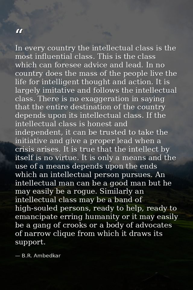 In every country the intellectual class is the most influential class. This is the class which can foresee advice and le — B.R. Ambedkar