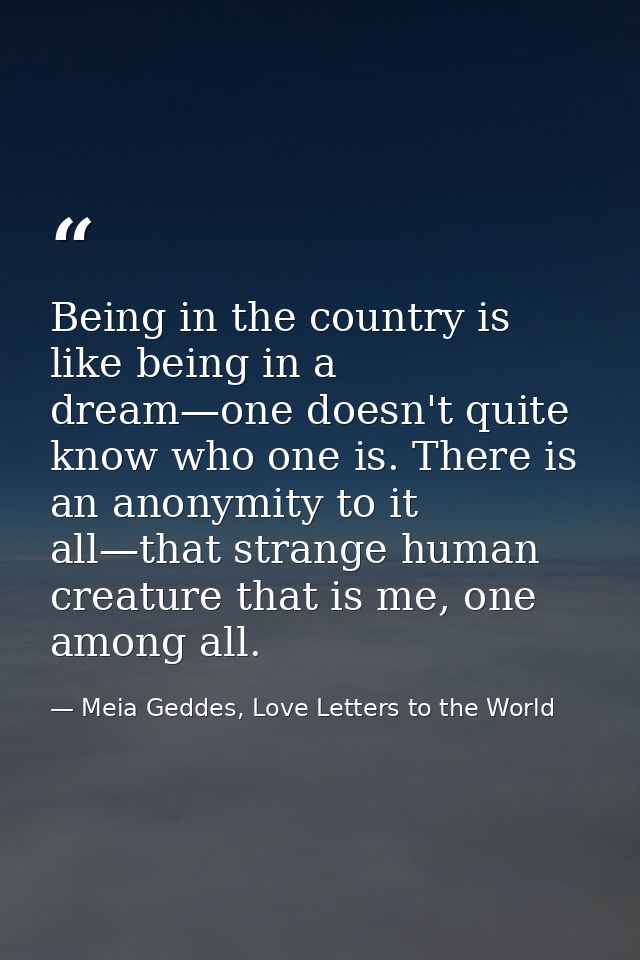 Being in the country is like being in a dream—one doesn't quite know who one is. There is an anonymity to it all—that st — Meia Geddes, Love Letters to the World