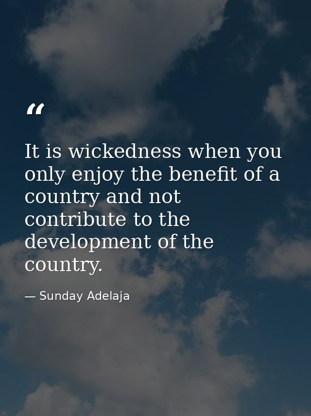 It is wickedness when you only enjoy the benefit of a country and not contribute to the development of the country. — Sunday Adelaja