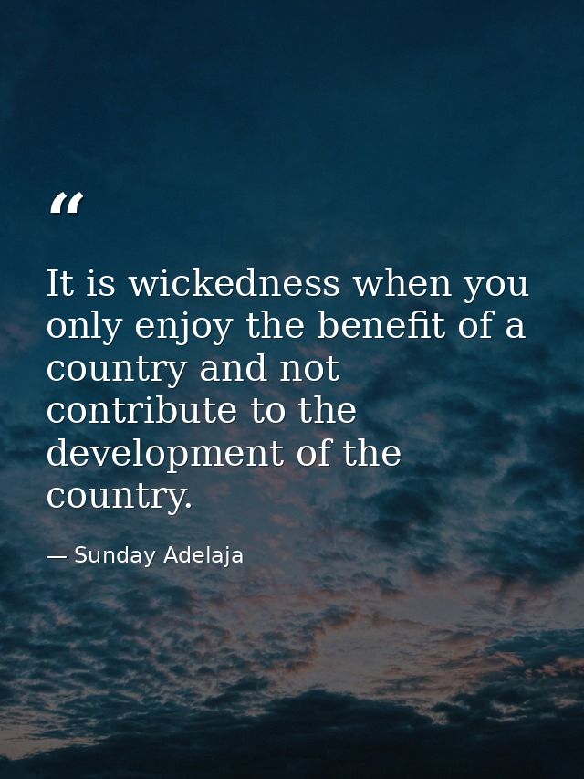 It is wickedness when you only enjoy the benefit of a country and not contribute to the development of the country. — Sunday Adelaja