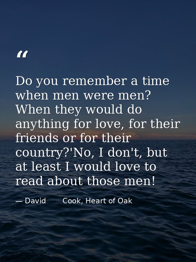 Do you remember a time when men were men? When they would do anything for love, for their friends or for their country?' — David       Cook, Heart of Oak