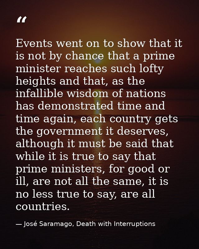 Events went on to show that it is not by chance that a prime minister reaches such lofty heights and that, as the infall — José Saramago, Death with Interruptions