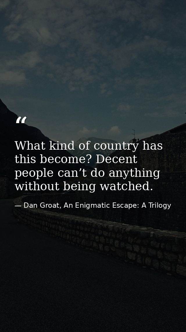What kind of country has this become? Decent people can’t do anything without being watched. — Dan Groat, An Enigmatic Escape: A Trilogy