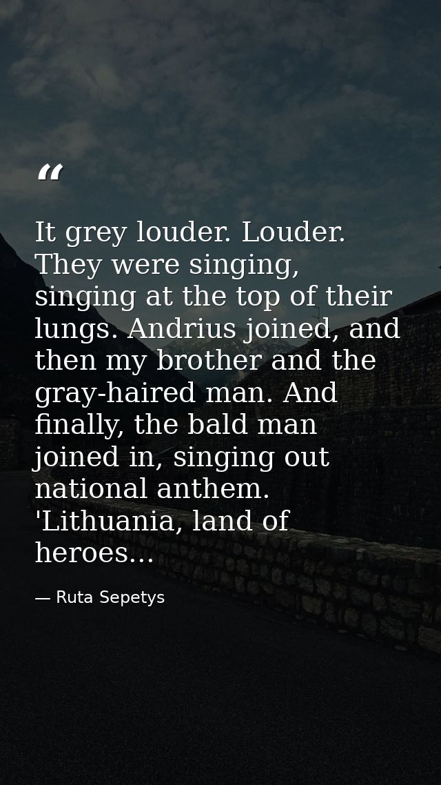 It grey louder. Louder. They were singing, singing at the top of their lungs. Andrius joined, and then my brother and th — Ruta Sepetys