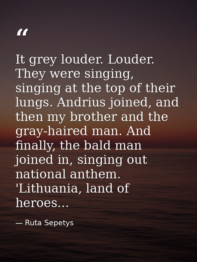 It grey louder. Louder. They were singing, singing at the top of their lungs. Andrius joined, and then my brother and th — Ruta Sepetys