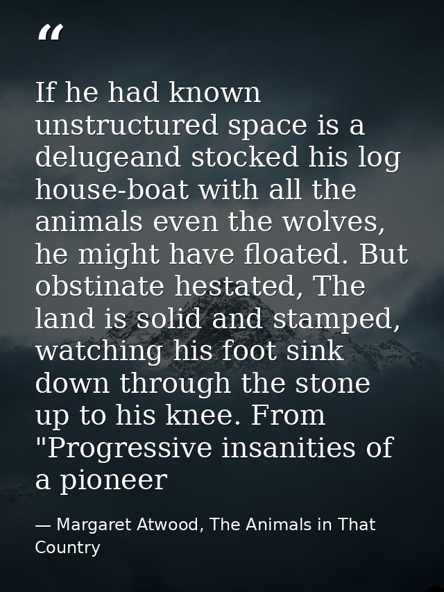 If he had known unstructured space is a delugeand stocked his log house-boat with all the animals even the wolves, he mi — Margaret Atwood, The Animals in That Country