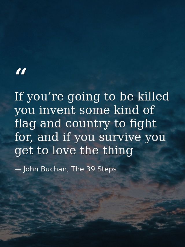 If you’re going to be killed you invent some kind of flag and country to fight for, and if you survive you get to love t — John Buchan, The 39 Steps