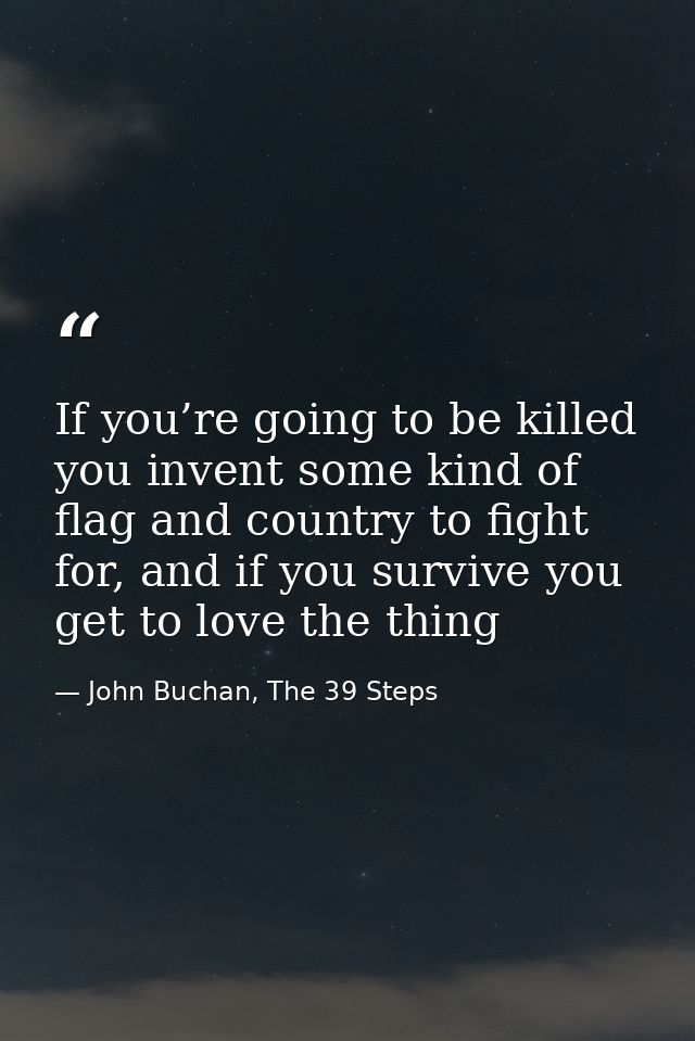 If you’re going to be killed you invent some kind of flag and country to fight for, and if you survive you get to love t — John Buchan, The 39 Steps