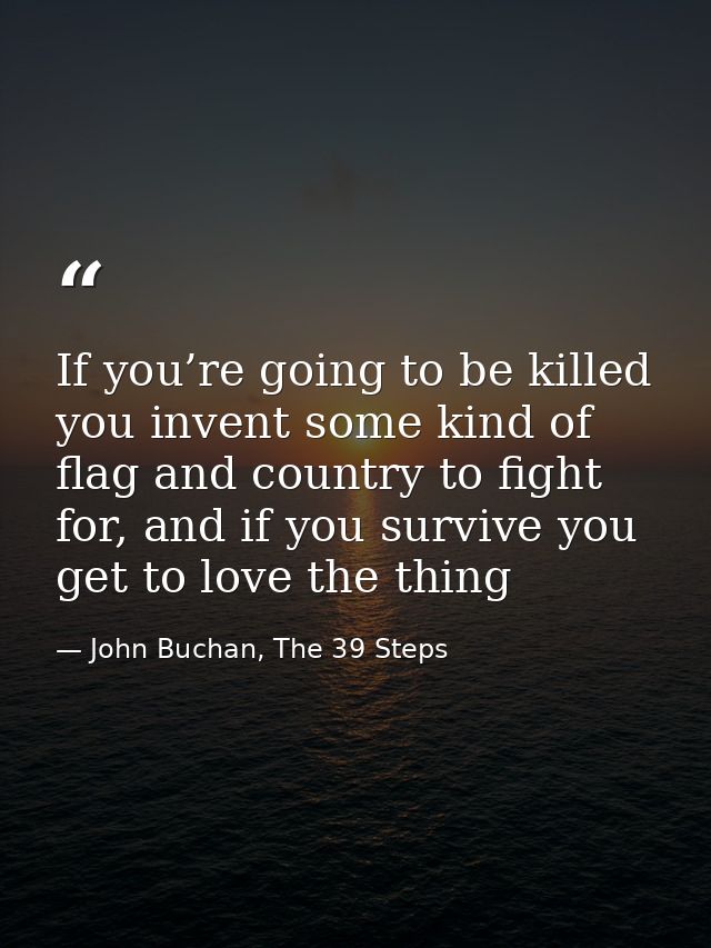 If you’re going to be killed you invent some kind of flag and country to fight for, and if you survive you get to love t — John Buchan, The 39 Steps