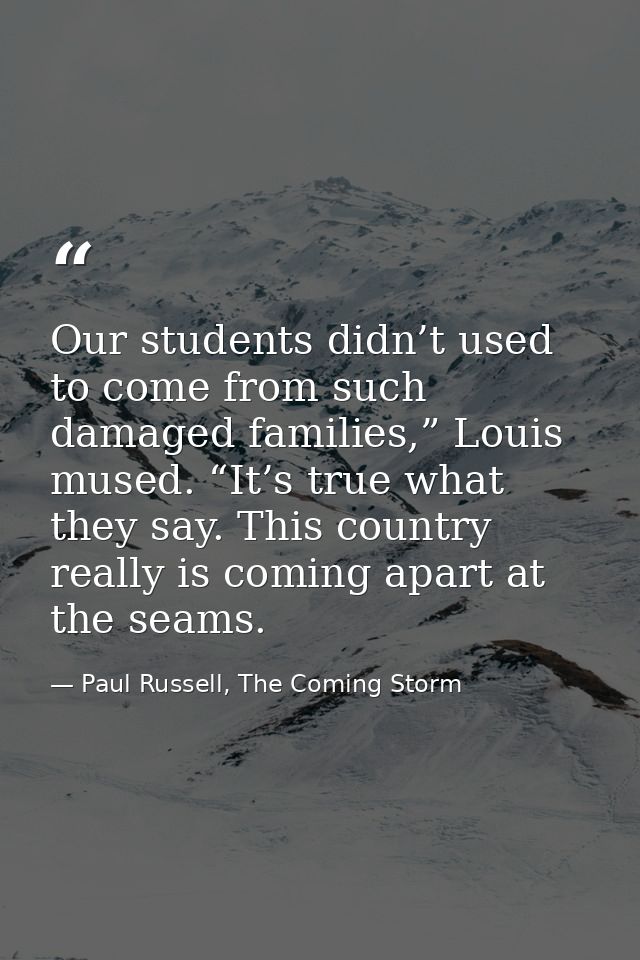 Our students didn’t used to come from such damaged families,” Louis mused. “It’s true what they say. This country really — Paul Russell, The Coming Storm