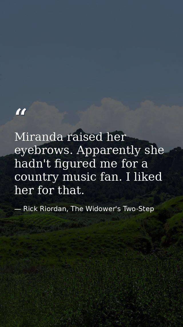 Miranda raised her eyebrows. Apparently she hadn't figured me for a country music fan. I liked her for that. — Rick Riordan, The Widower's Two-Step