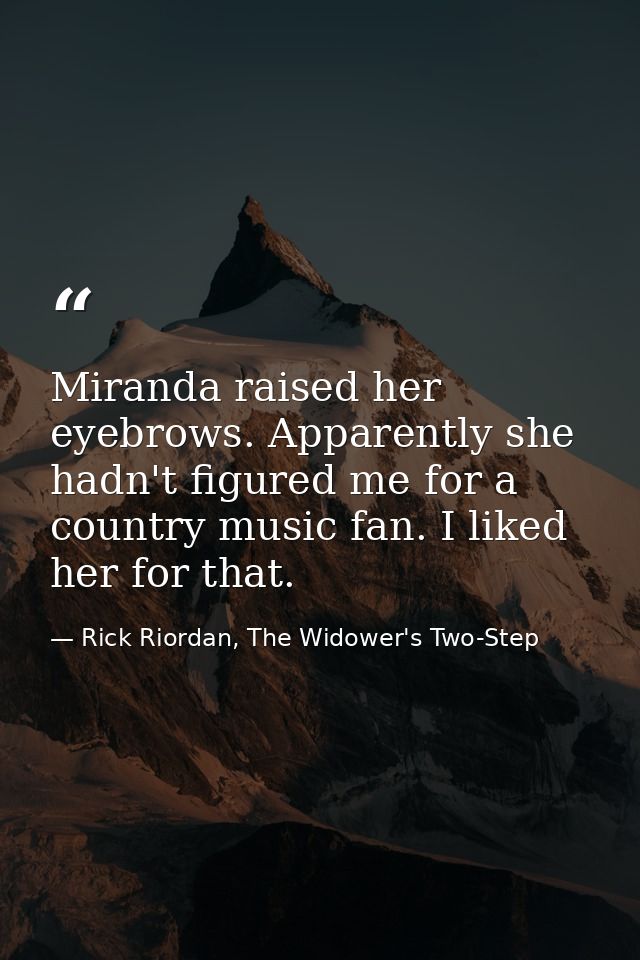 Miranda raised her eyebrows. Apparently she hadn't figured me for a country music fan. I liked her for that. — Rick Riordan, The Widower's Two-Step