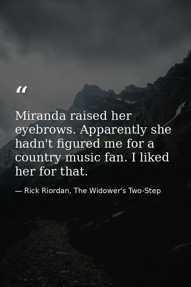 Miranda raised her eyebrows. Apparently she hadn't figured me for a country music fan. I liked her for that. — Rick Riordan, The Widower's Two-Step