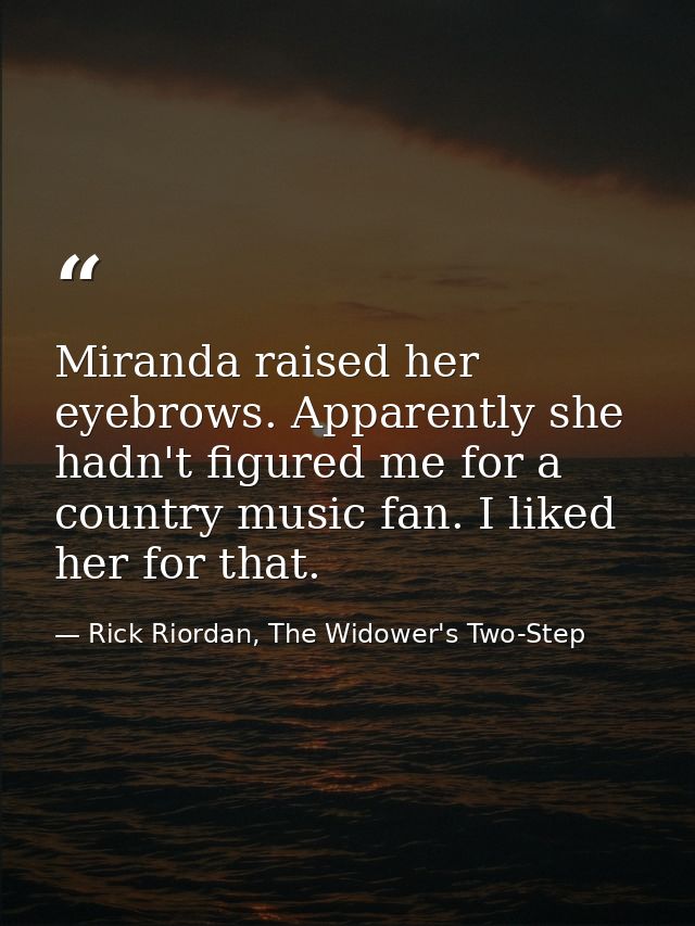 Miranda raised her eyebrows. Apparently she hadn't figured me for a country music fan. I liked her for that. — Rick Riordan, The Widower's Two-Step