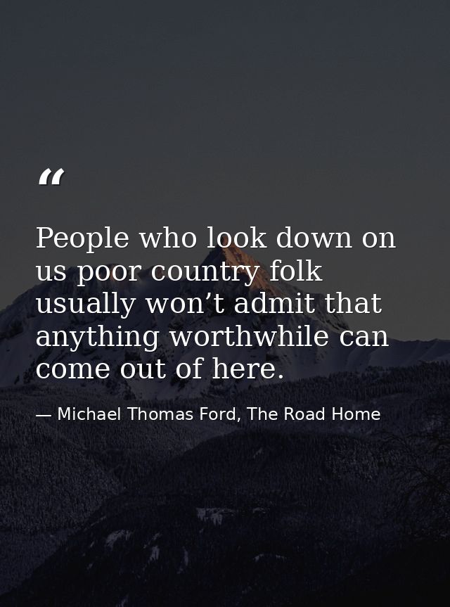 People who look down on us poor country folk usually won’t admit that anything worthwhile can come out of here. — Michael Thomas Ford, The Road Home