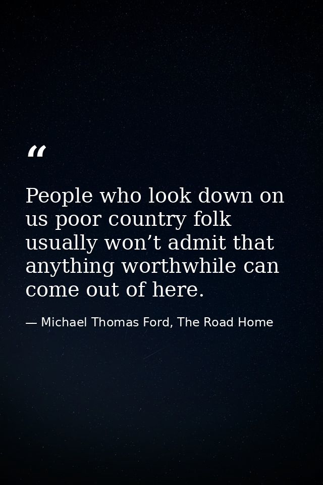 People who look down on us poor country folk usually won’t admit that anything worthwhile can come out of here. — Michael Thomas Ford, The Road Home