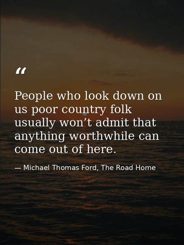 People who look down on us poor country folk usually won’t admit that anything worthwhile can come out of here. — Michael Thomas Ford, The Road Home
